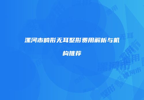 漯河市畸形无耳整形费用解析与机构推荐