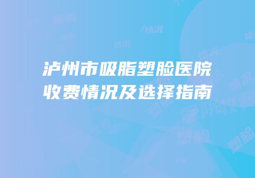泸州市吸脂塑脸医院收费情况及选择指南