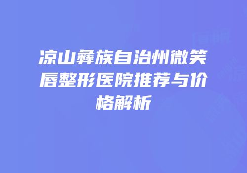 凉山彝族自治州微笑唇整形医院推荐与价格解析
