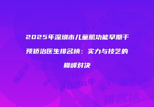 2025年深圳市儿童肌功能早期干预矫治医生排名榜：实力与技艺的巅峰对决