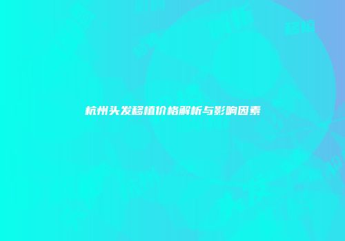 杭州头发移植价格解析与影响因素