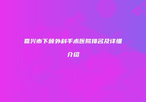 嘉兴市下颌外科手术医院排名及详细介绍
