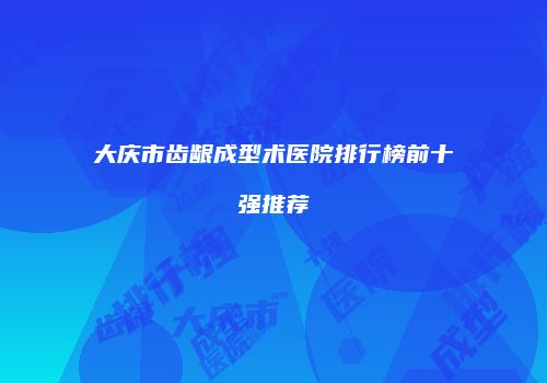 大庆市齿龈成型术医院排行榜前十强推荐