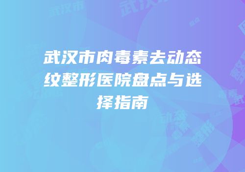 武汉市肉毒素去动态纹整形医院盘点与选择指南