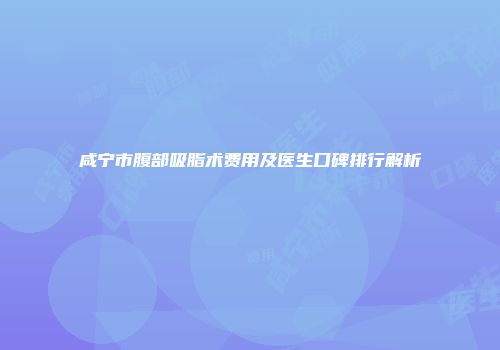 咸宁市腹部吸脂术费用及医生口碑排行解析