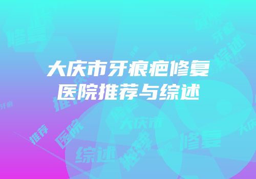 大庆市牙痕疤修复医院推荐与综述