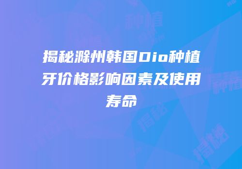 揭秘滁州韩国Dio种植牙价格影响因素及使用寿命