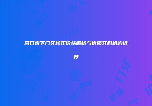 营口市下门牙校正价格解析与优质牙科机构推荐
