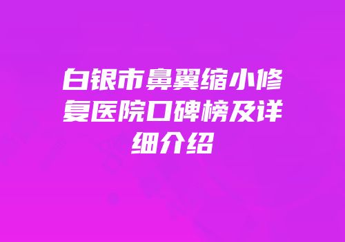 白银市鼻翼缩小修复医院口碑榜及详细介绍