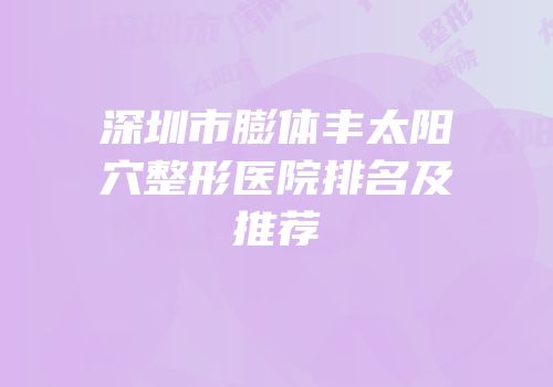 深圳市膨体丰太阳穴整形医院排名及推荐