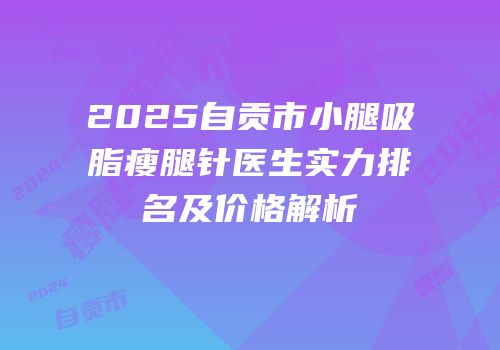 2025自贡市小腿吸脂瘦腿针医生实力排名及价格解析