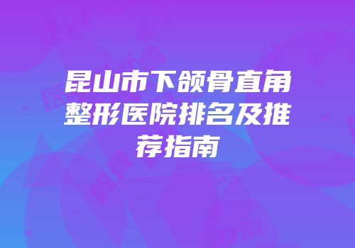 昆山市下颌骨直角整形医院排名及推荐指南