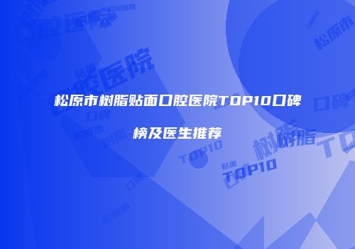 松原市树脂贴面口腔医院TOP10口碑榜及医生推荐