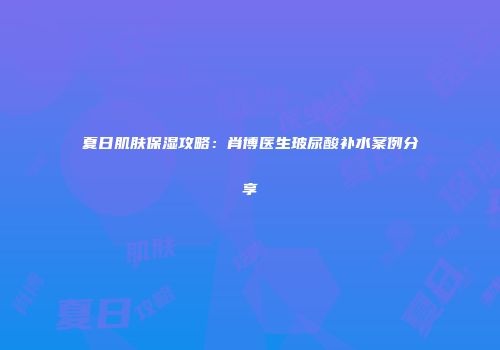夏日肌肤保湿攻略：肖博医生玻尿酸补水案例分享