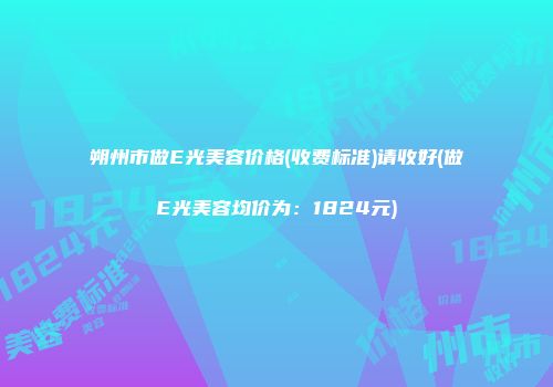 朔州市做E光美容价格(收费标准)请收好(做E光美容均价为：1824元)