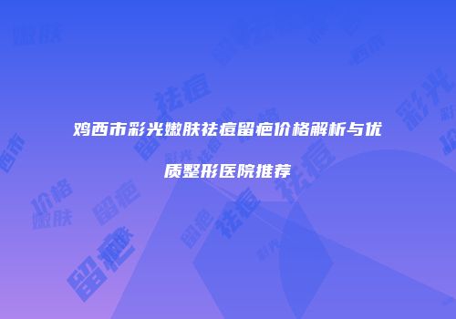 鸡西市彩光嫩肤祛痘留疤价格解析与优质整形医院推荐