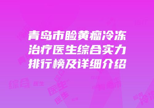 青岛市睑黄瘤冷冻治疗医生综合实力排行榜及详细介绍