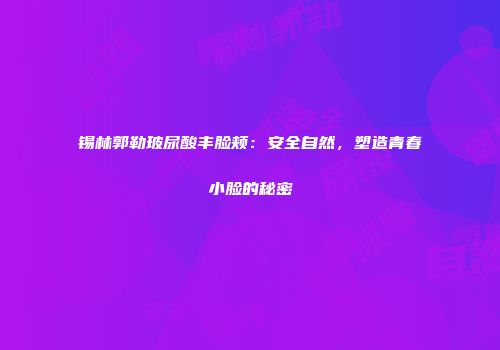 锡林郭勒玻尿酸丰脸颊：安全自然，塑造青春小脸的秘密