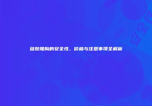 硅胶隆胸的安全性、价格与注意事项全解析