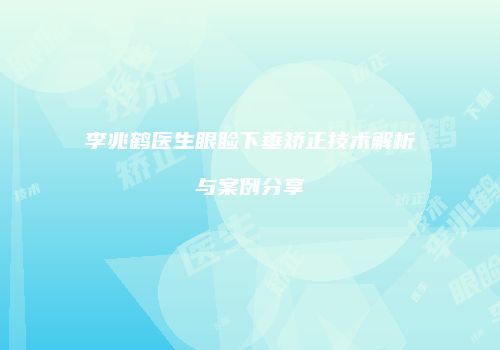 李兆鹤医生眼睑下垂矫正技术解析与案例分享