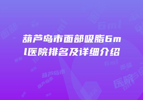 葫芦岛市面部吸脂6ml医院排名及详细介绍