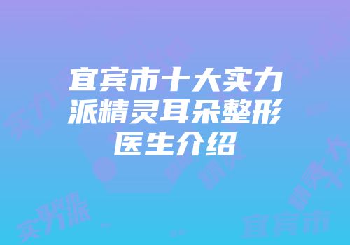 宜宾市十大实力派精灵耳朵整形医生介绍