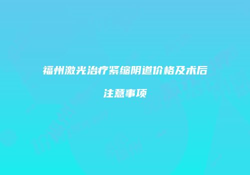 福州激光治疗紧缩阴道价格及术后注意事项