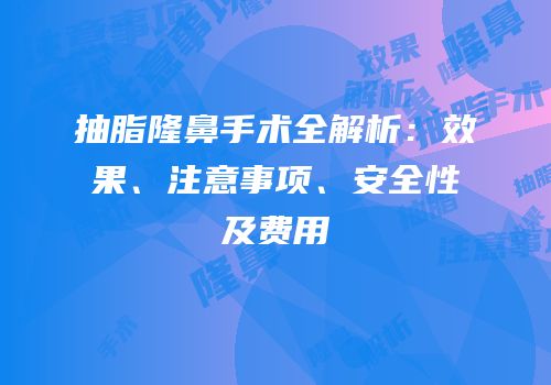 抽脂隆鼻手术全解析：效果、注意事项、安全性及费用