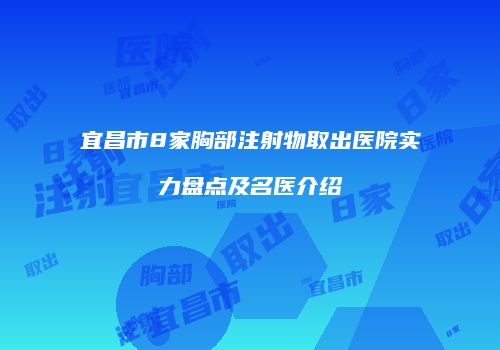 宜昌市8家胸部注射物取出医院实力盘点及名医介绍