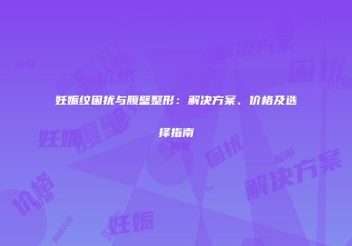 妊娠纹困扰与腹壁整形：解决方案、价格及选择指南