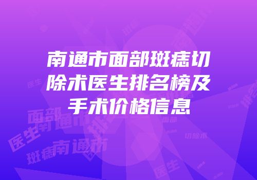 南通市面部斑痣切除术医生排名榜及手术价格信息
