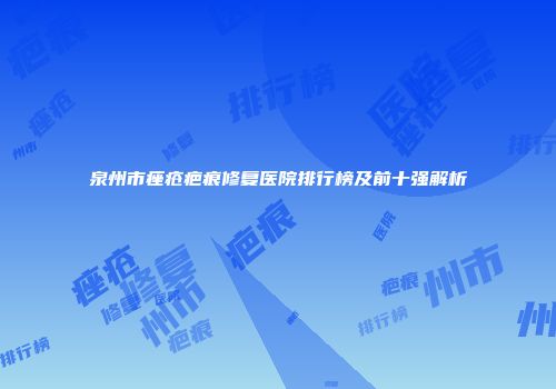 泉州市痤疮疤痕修复医院排行榜及前十强解析