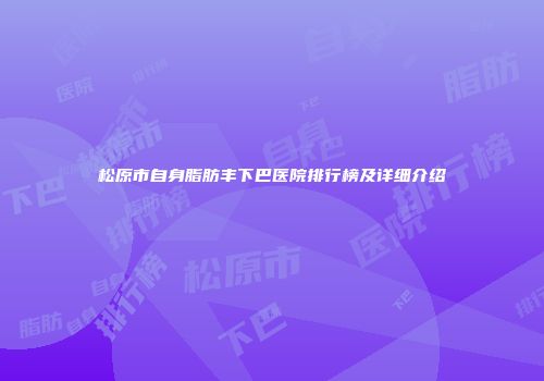 松原市自身脂肪丰下巴医院排行榜及详细介绍