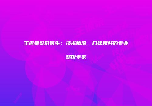 王振荣整形医生：技术精湛，口碑良好的专业整形专家