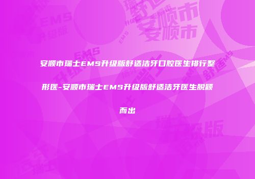 安顺市瑞士EMS升级版舒适洁牙口腔医生排行整形医-安顺市瑞士EMS升级版舒适洁牙医生脱颖而出