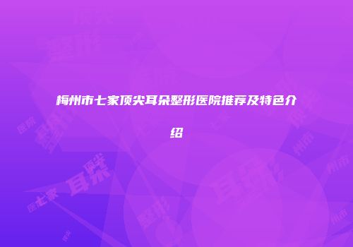 梅州市七家顶尖耳朵整形医院推荐及特色介绍
