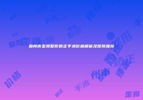 滁州市歪鼻整形矫正手术价格解析及医院推荐