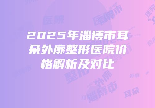 2025年淄博市耳朵外廓整形医院价格解析及对比