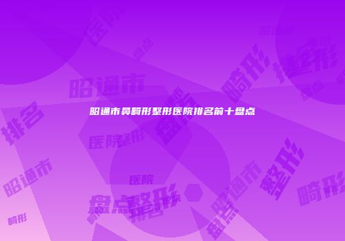 昭通市鼻畸形整形医院排名前十盘点