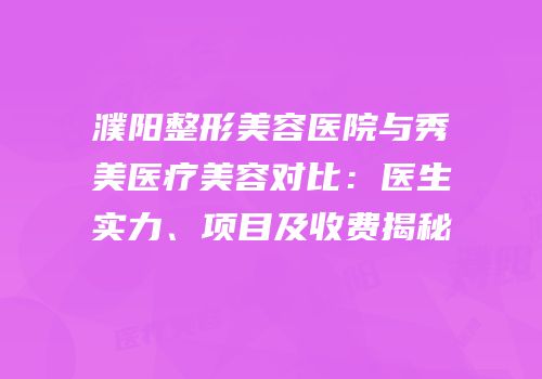 濮阳整形美容医院与秀美医疗美容对比：医生实力、项目及收费揭秘