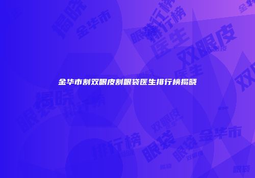 金华市割双眼皮割眼袋医生排行榜揭晓