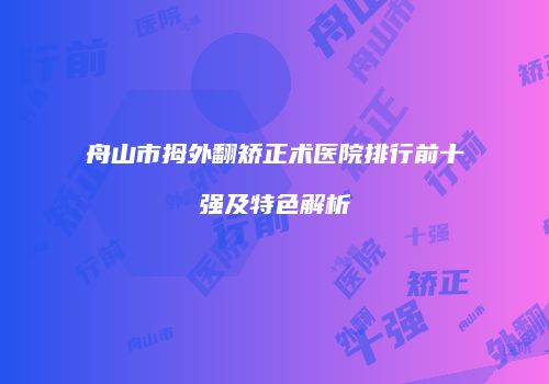 舟山市拇外翻矫正术医院排行前十强及特色解析