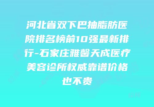 河北省双下巴抽脂肪医院排名榜前10强最新排行-石家庄雅馨天成医疗美容诊所权威靠谱价格也不贵