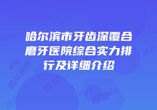 哈尔滨市牙齿深覆合磨牙医院综合实力排行及详细介绍
