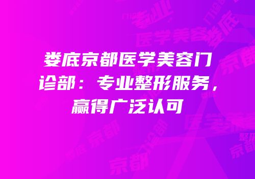 娄底京都医学美容门诊部：专业整形服务，赢得广泛认可