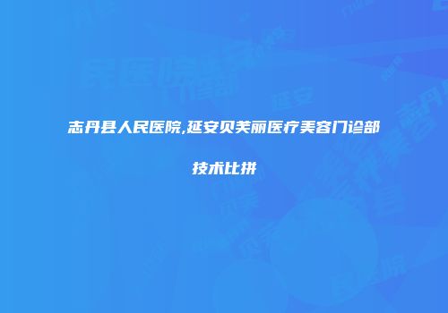 志丹县人民医院,延安贝芙丽医疗美容门诊部技术比拼