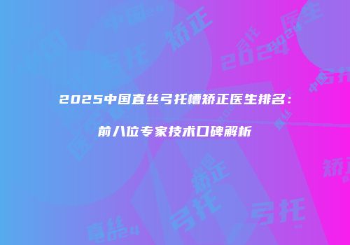 2025中国直丝弓托槽矫正医生排名：前八位专家技术口碑解析