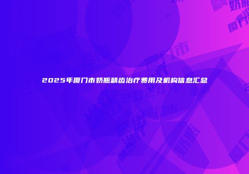 2025年厦门市奶瓶龋齿治疗费用及机构信息汇总