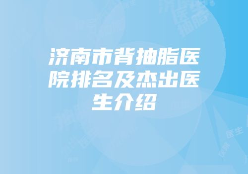 济南市背抽脂医院排名及杰出医生介绍