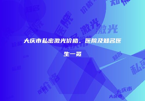 大庆市私密激光价格、医院及知名医生一览